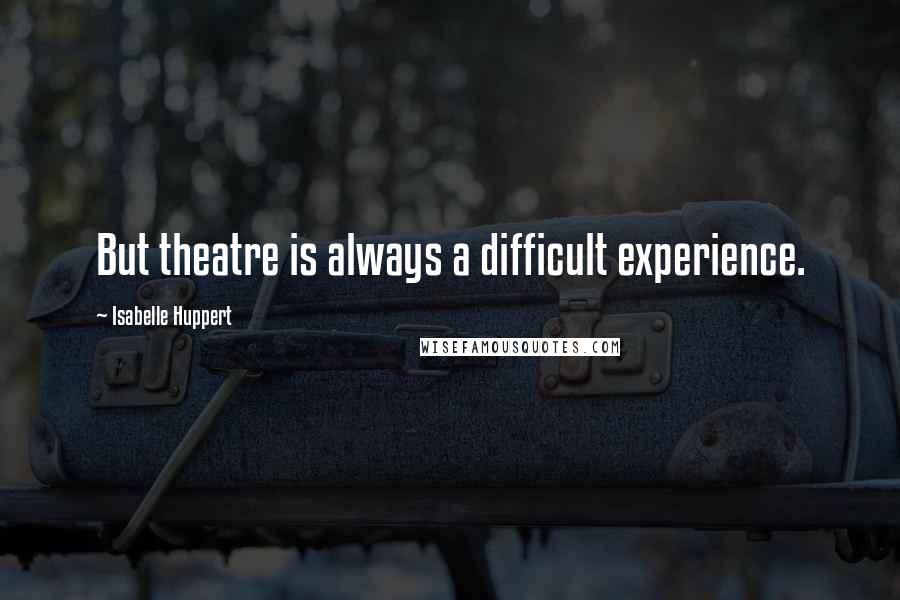 Isabelle Huppert Quotes: But theatre is always a difficult experience.