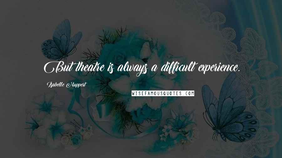 Isabelle Huppert Quotes: But theatre is always a difficult experience.