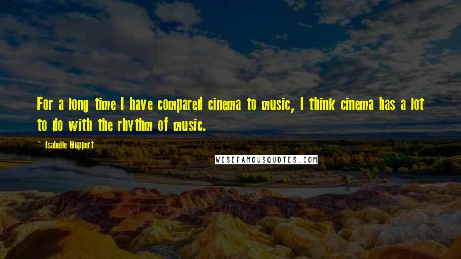 Isabelle Huppert Quotes: For a long time I have compared cinema to music, I think cinema has a lot to do with the rhythm of music.