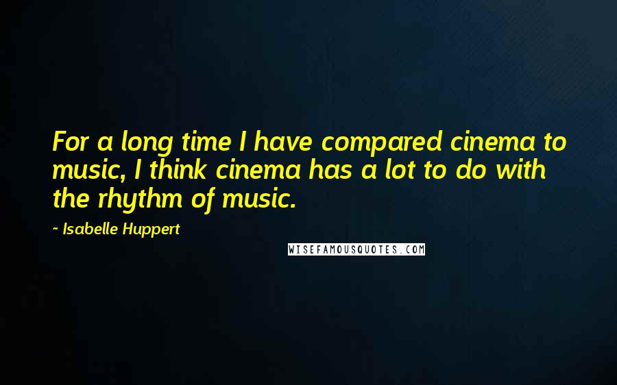 Isabelle Huppert Quotes: For a long time I have compared cinema to music, I think cinema has a lot to do with the rhythm of music.