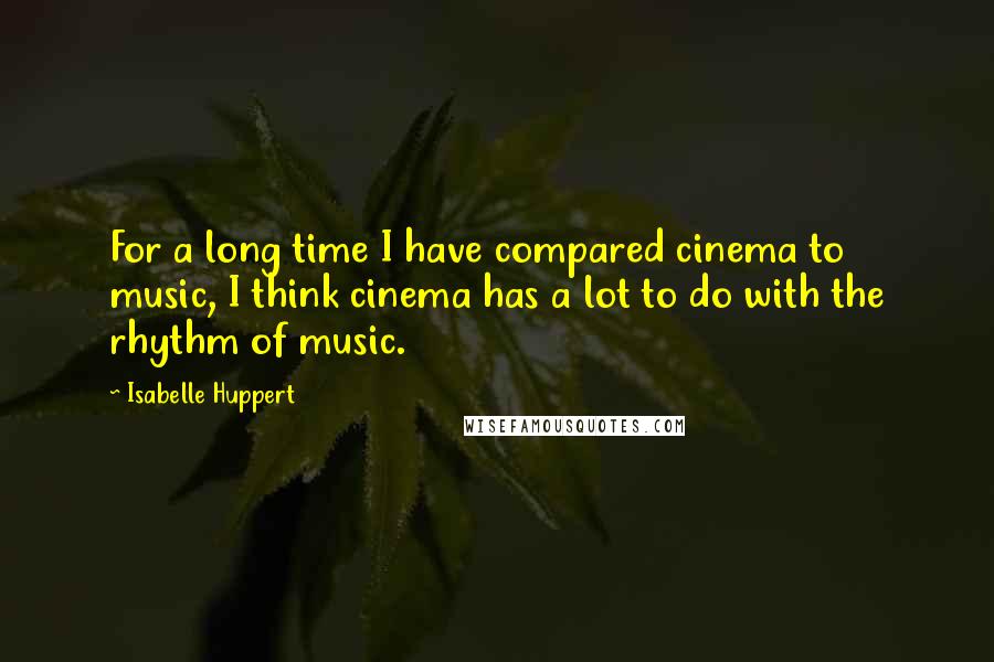 Isabelle Huppert Quotes: For a long time I have compared cinema to music, I think cinema has a lot to do with the rhythm of music.