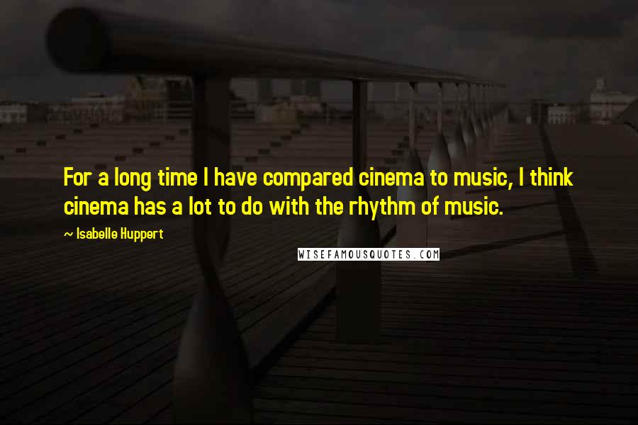 Isabelle Huppert Quotes: For a long time I have compared cinema to music, I think cinema has a lot to do with the rhythm of music.