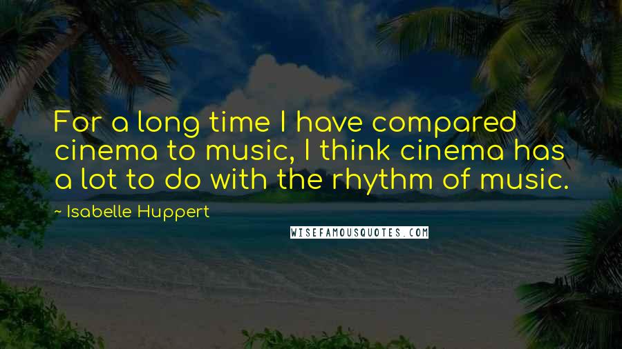 Isabelle Huppert Quotes: For a long time I have compared cinema to music, I think cinema has a lot to do with the rhythm of music.