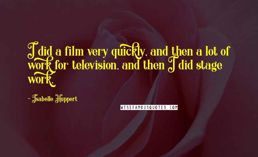 Isabelle Huppert Quotes: I did a film very quickly, and then a lot of work for television, and then I did stage work.