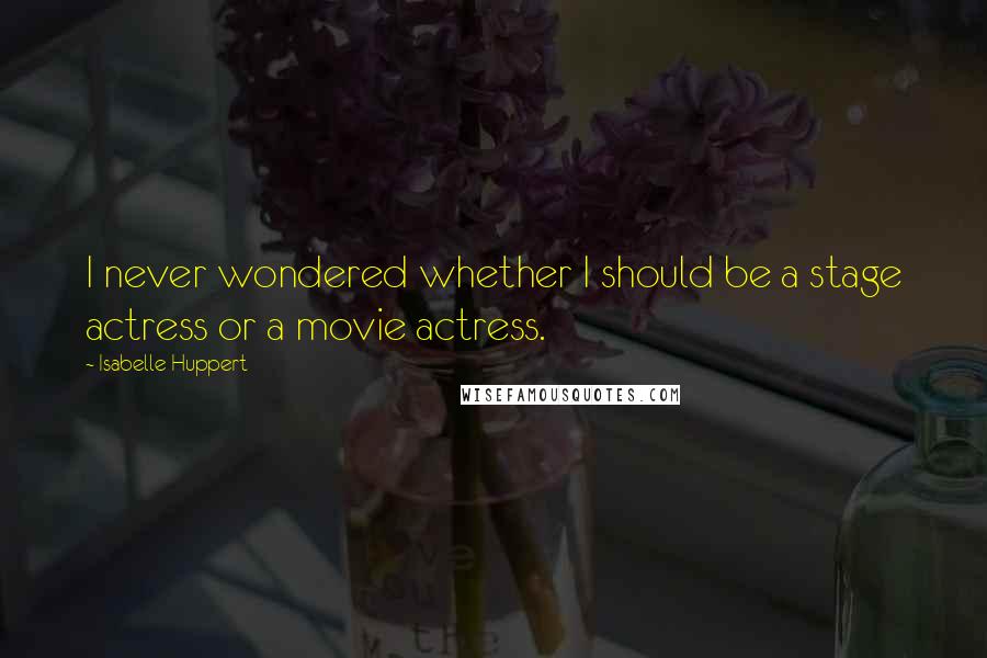 Isabelle Huppert Quotes: I never wondered whether I should be a stage actress or a movie actress.