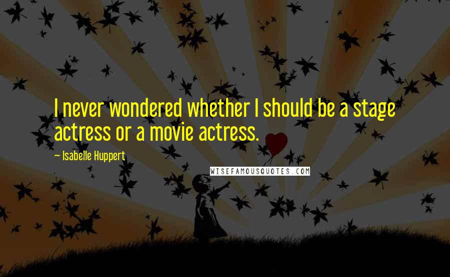 Isabelle Huppert Quotes: I never wondered whether I should be a stage actress or a movie actress.
