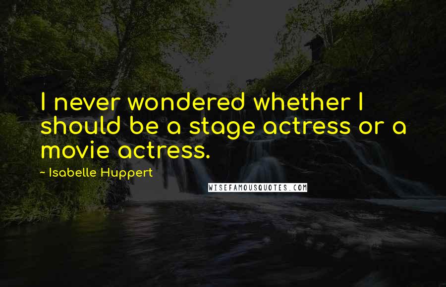 Isabelle Huppert Quotes: I never wondered whether I should be a stage actress or a movie actress.