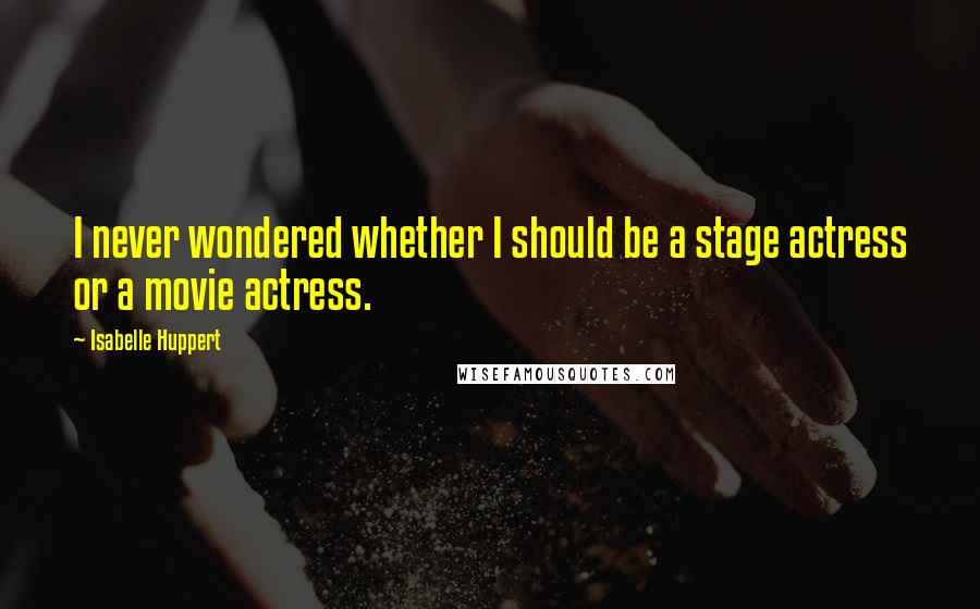 Isabelle Huppert Quotes: I never wondered whether I should be a stage actress or a movie actress.