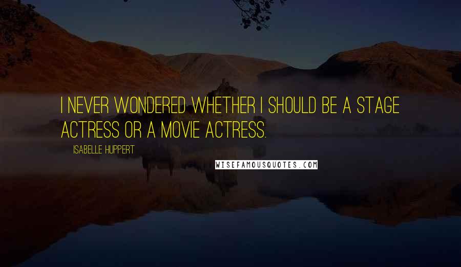 Isabelle Huppert Quotes: I never wondered whether I should be a stage actress or a movie actress.