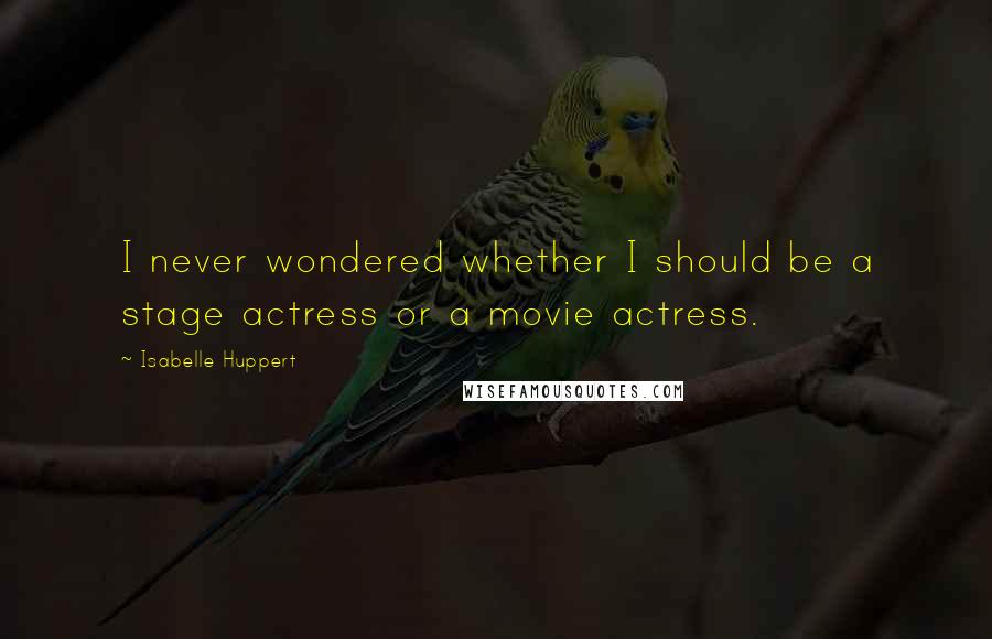 Isabelle Huppert Quotes: I never wondered whether I should be a stage actress or a movie actress.