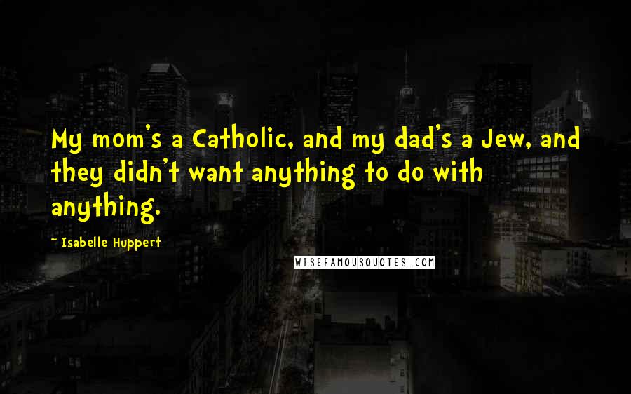 Isabelle Huppert Quotes: My mom's a Catholic, and my dad's a Jew, and they didn't want anything to do with anything.