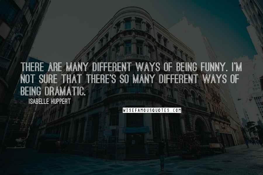 Isabelle Huppert Quotes: There are many different ways of being funny. I'm not sure that there's so many different ways of being dramatic.