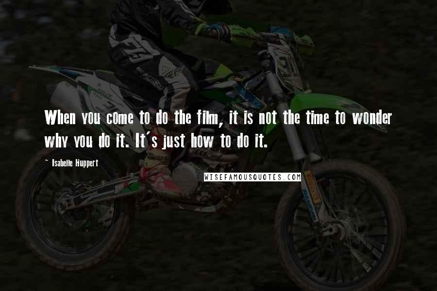 Isabelle Huppert Quotes: When you come to do the film, it is not the time to wonder why you do it. It's just how to do it.