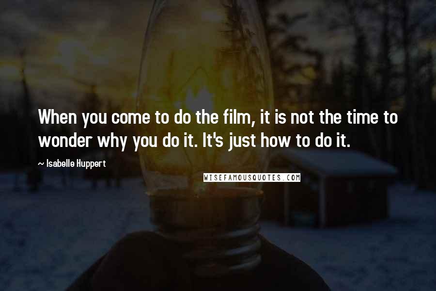 Isabelle Huppert Quotes: When you come to do the film, it is not the time to wonder why you do it. It's just how to do it.