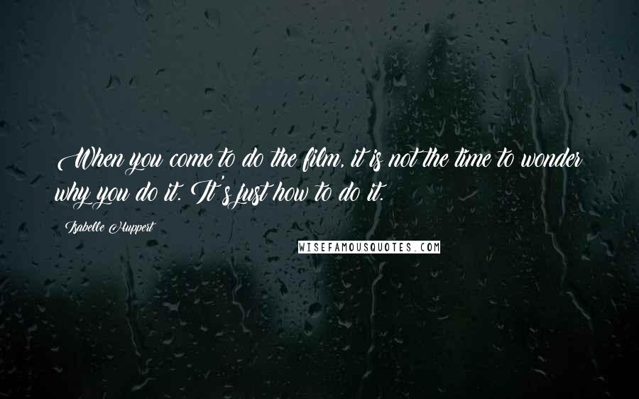 Isabelle Huppert Quotes: When you come to do the film, it is not the time to wonder why you do it. It's just how to do it.