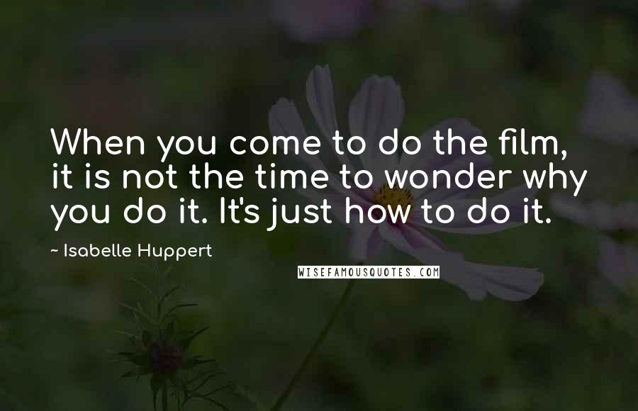 Isabelle Huppert Quotes: When you come to do the film, it is not the time to wonder why you do it. It's just how to do it.