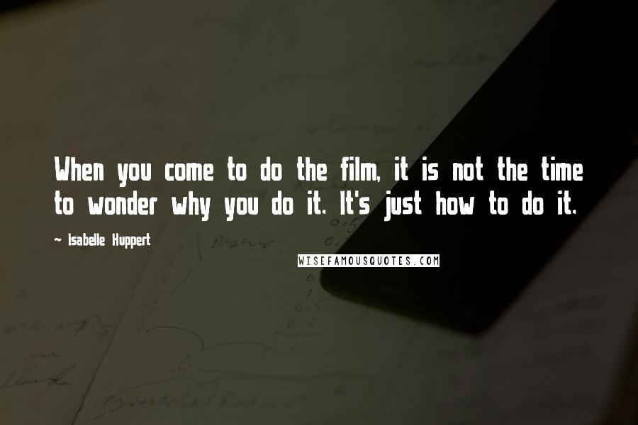 Isabelle Huppert Quotes: When you come to do the film, it is not the time to wonder why you do it. It's just how to do it.