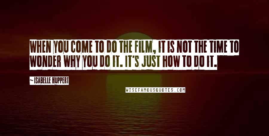 Isabelle Huppert Quotes: When you come to do the film, it is not the time to wonder why you do it. It's just how to do it.