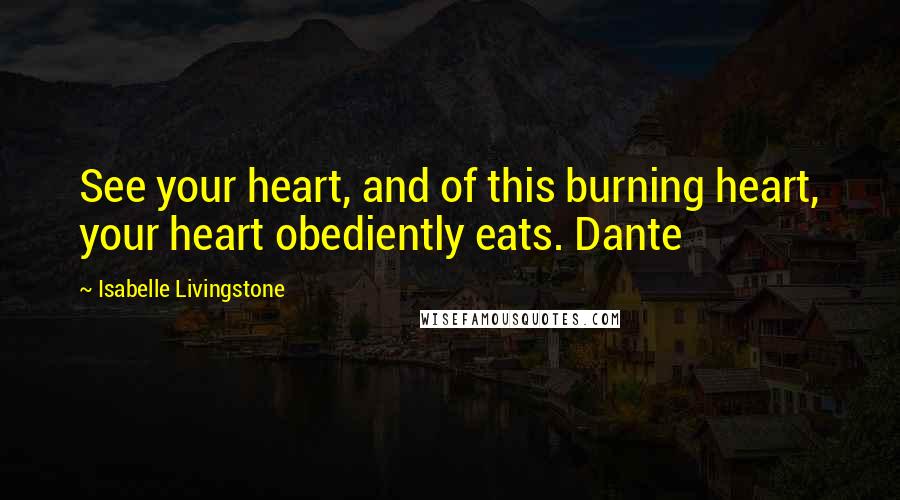 Isabelle Livingstone Quotes: See your heart, and of this burning heart, your heart obediently eats. Dante