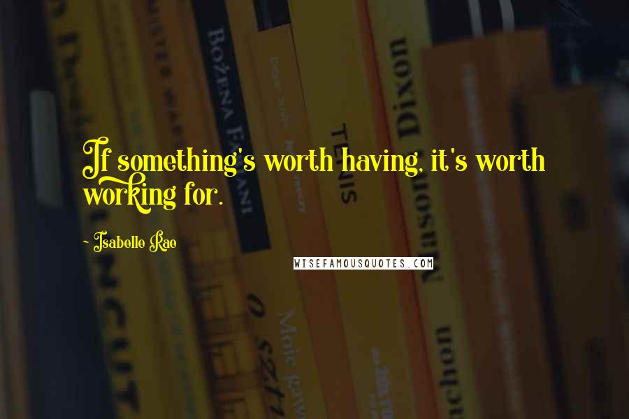 Isabelle Rae Quotes: If something's worth having, it's worth working for.