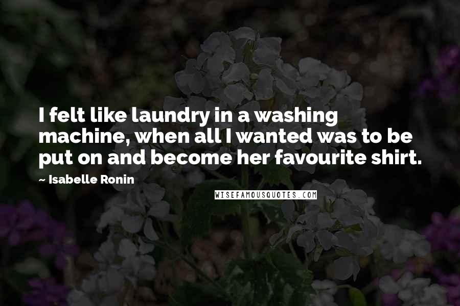 Isabelle Ronin Quotes: I felt like laundry in a washing machine, when all I wanted was to be put on and become her favourite shirt.