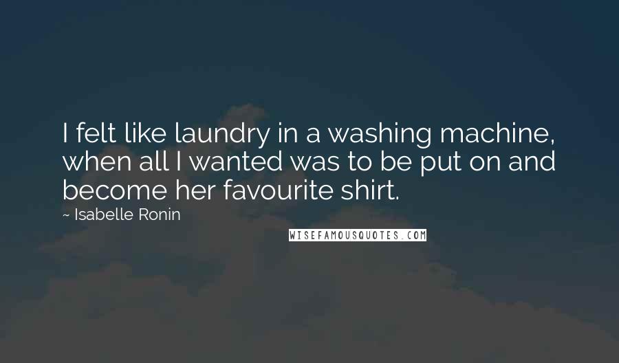 Isabelle Ronin Quotes: I felt like laundry in a washing machine, when all I wanted was to be put on and become her favourite shirt.