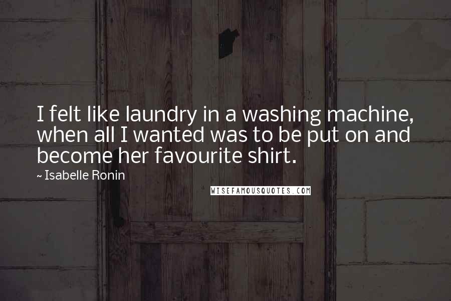 Isabelle Ronin Quotes: I felt like laundry in a washing machine, when all I wanted was to be put on and become her favourite shirt.