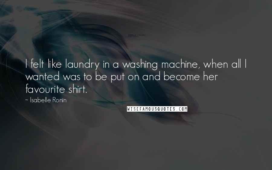 Isabelle Ronin Quotes: I felt like laundry in a washing machine, when all I wanted was to be put on and become her favourite shirt.