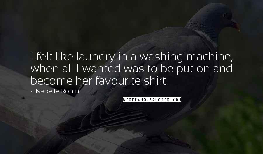 Isabelle Ronin Quotes: I felt like laundry in a washing machine, when all I wanted was to be put on and become her favourite shirt.