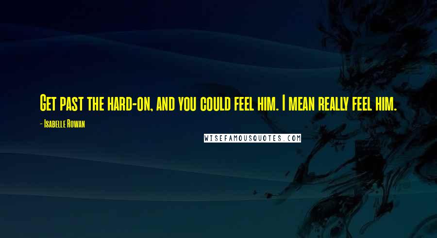 Isabelle Rowan Quotes: Get past the hard-on, and you could feel him. I mean really feel him.