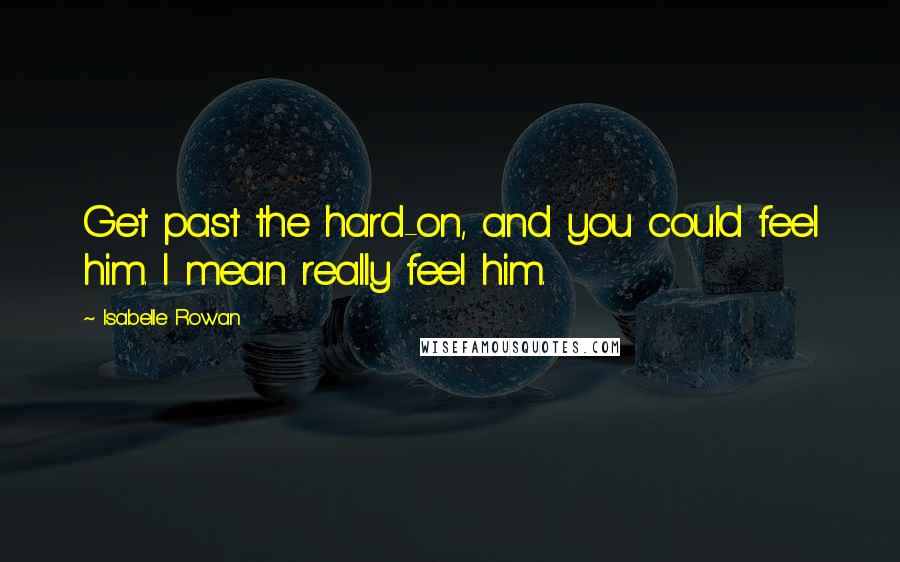 Isabelle Rowan Quotes: Get past the hard-on, and you could feel him. I mean really feel him.