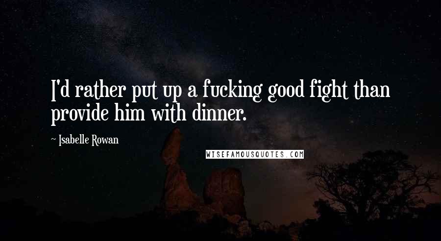 Isabelle Rowan Quotes: I'd rather put up a fucking good fight than provide him with dinner.