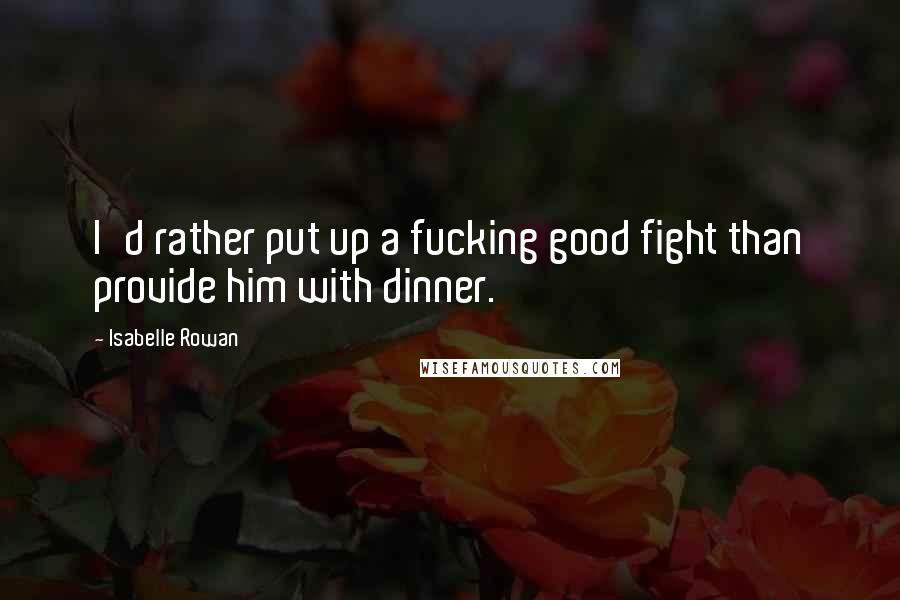 Isabelle Rowan Quotes: I'd rather put up a fucking good fight than provide him with dinner.