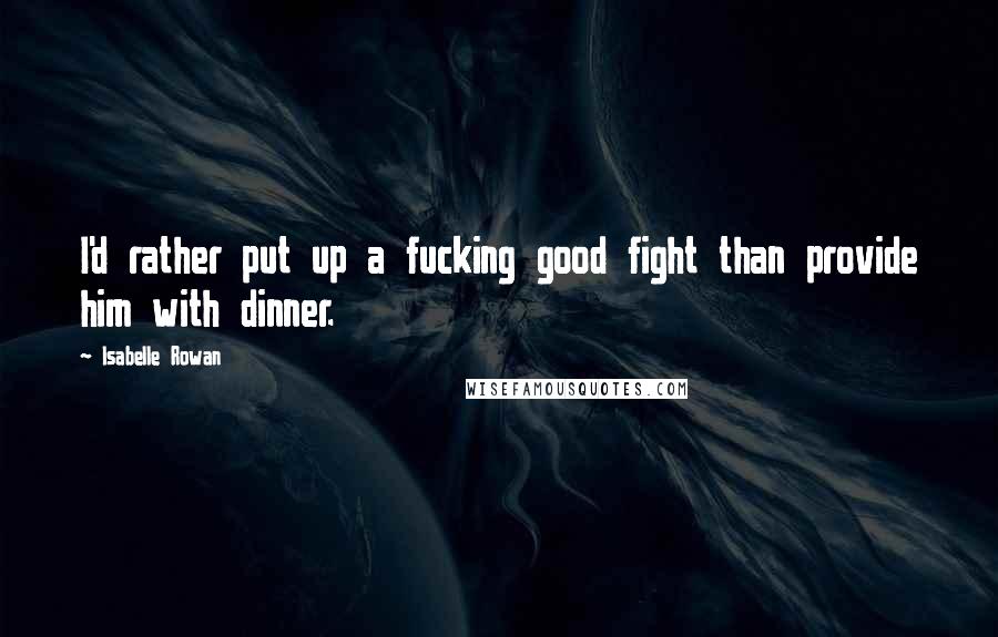 Isabelle Rowan Quotes: I'd rather put up a fucking good fight than provide him with dinner.