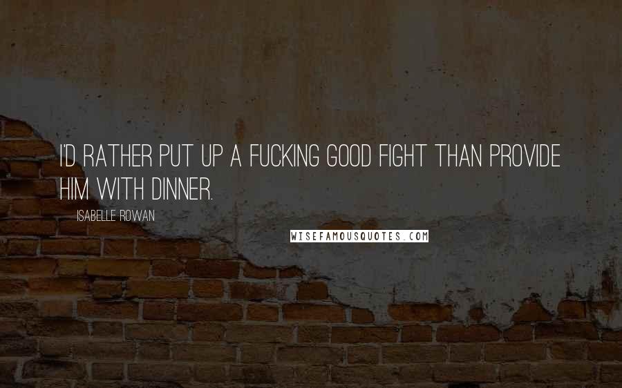 Isabelle Rowan Quotes: I'd rather put up a fucking good fight than provide him with dinner.