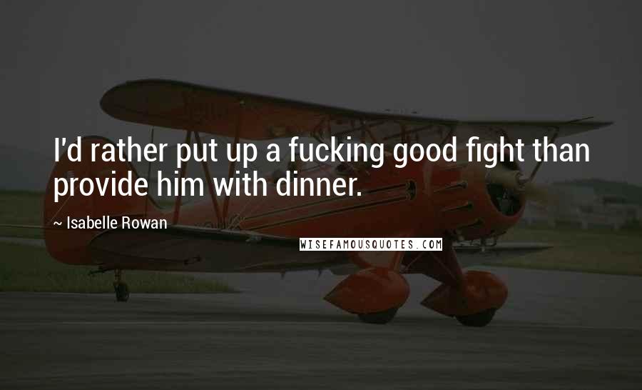 Isabelle Rowan Quotes: I'd rather put up a fucking good fight than provide him with dinner.