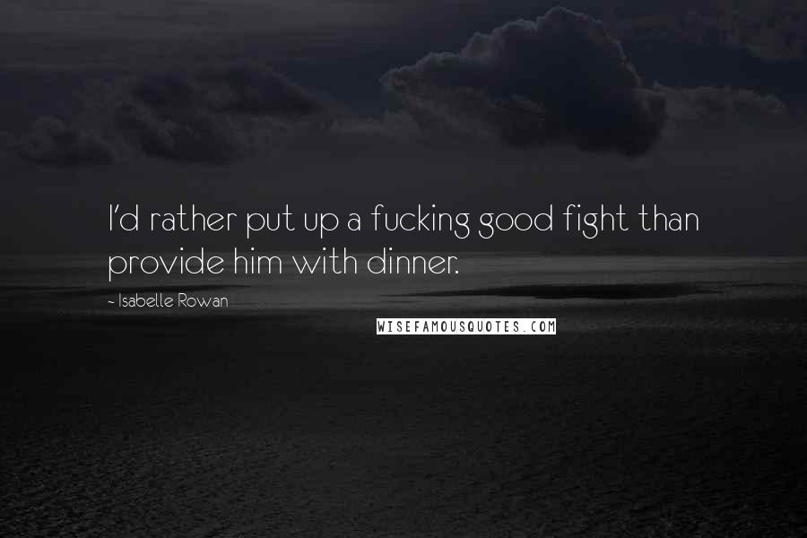 Isabelle Rowan Quotes: I'd rather put up a fucking good fight than provide him with dinner.