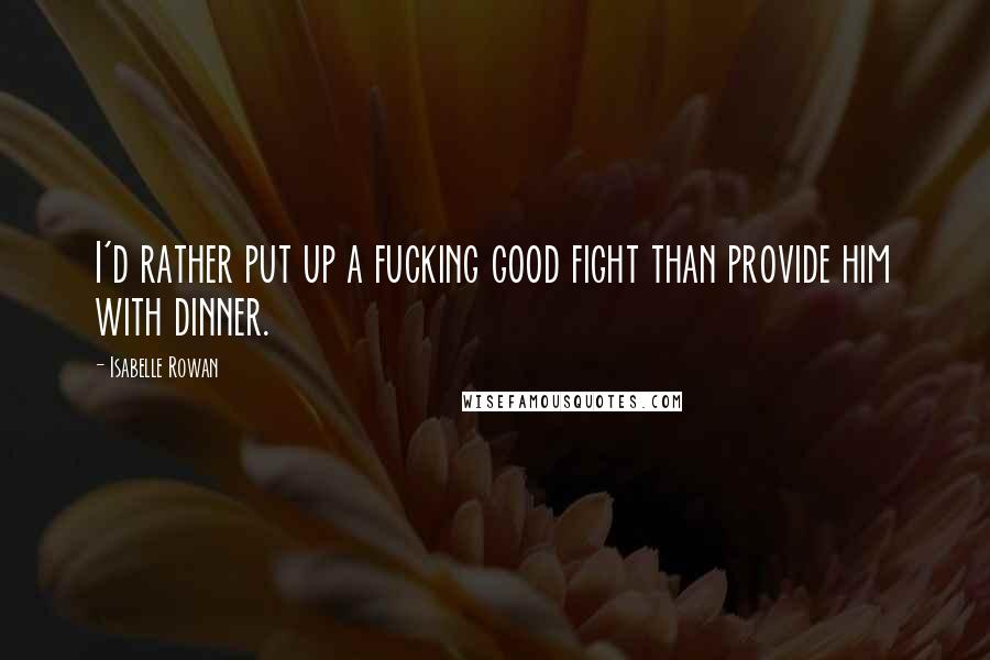 Isabelle Rowan Quotes: I'd rather put up a fucking good fight than provide him with dinner.