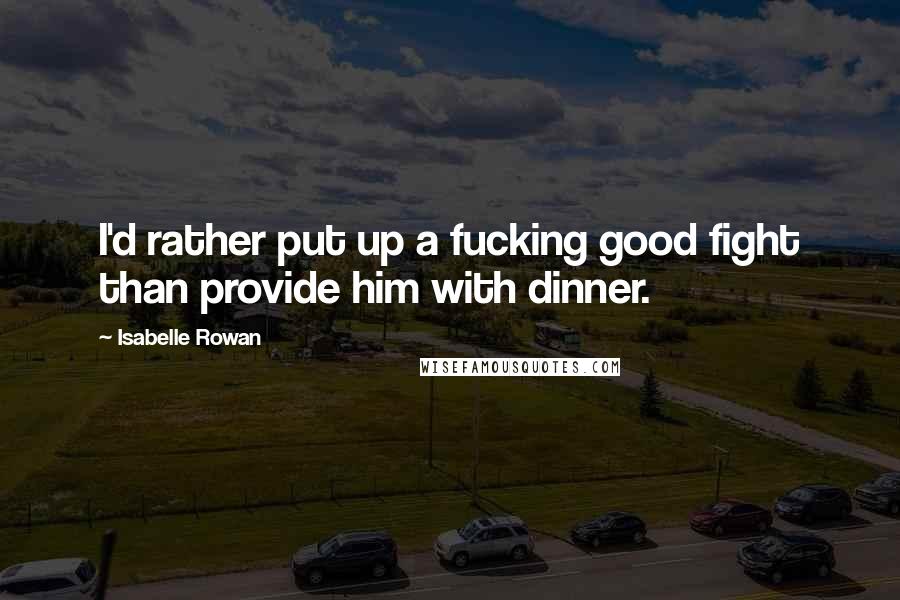 Isabelle Rowan Quotes: I'd rather put up a fucking good fight than provide him with dinner.