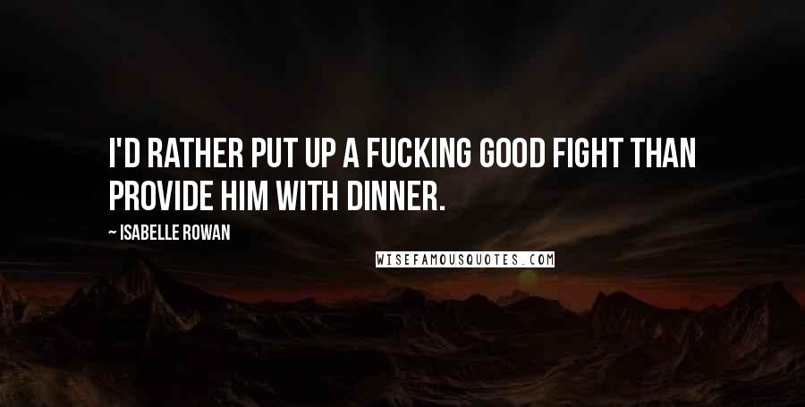 Isabelle Rowan Quotes: I'd rather put up a fucking good fight than provide him with dinner.