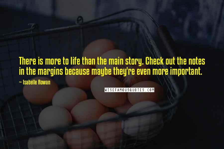 Isabelle Rowan Quotes: There is more to life than the main story. Check out the notes in the margins because maybe they're even more important.