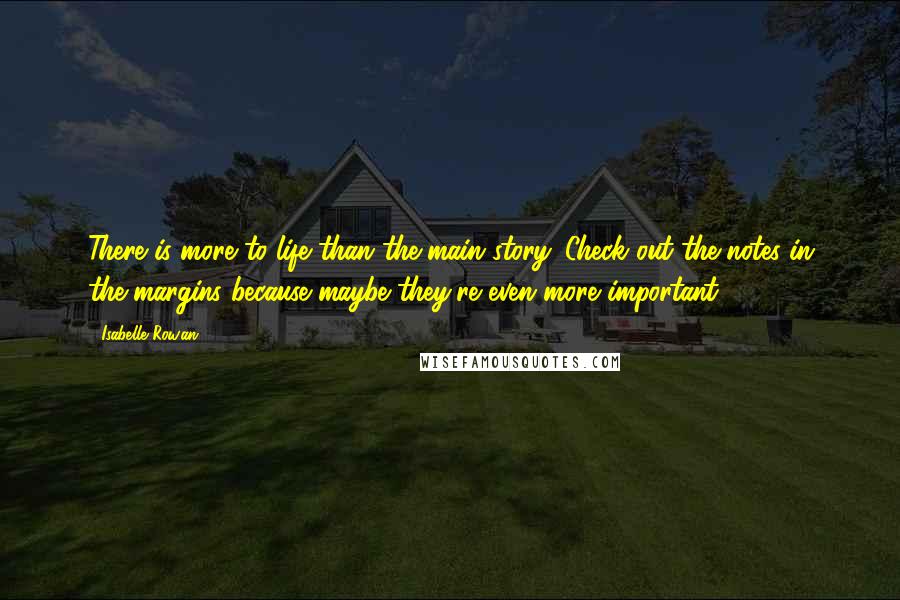 Isabelle Rowan Quotes: There is more to life than the main story. Check out the notes in the margins because maybe they're even more important.