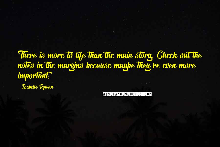 Isabelle Rowan Quotes: There is more to life than the main story. Check out the notes in the margins because maybe they're even more important.