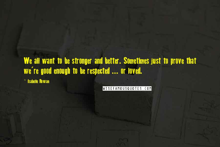 Isabelle Rowan Quotes: We all want to be stronger and better. Sometimes just to prove that we're good enough to be respected ... or loved.