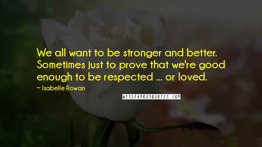 Isabelle Rowan Quotes: We all want to be stronger and better. Sometimes just to prove that we're good enough to be respected ... or loved.