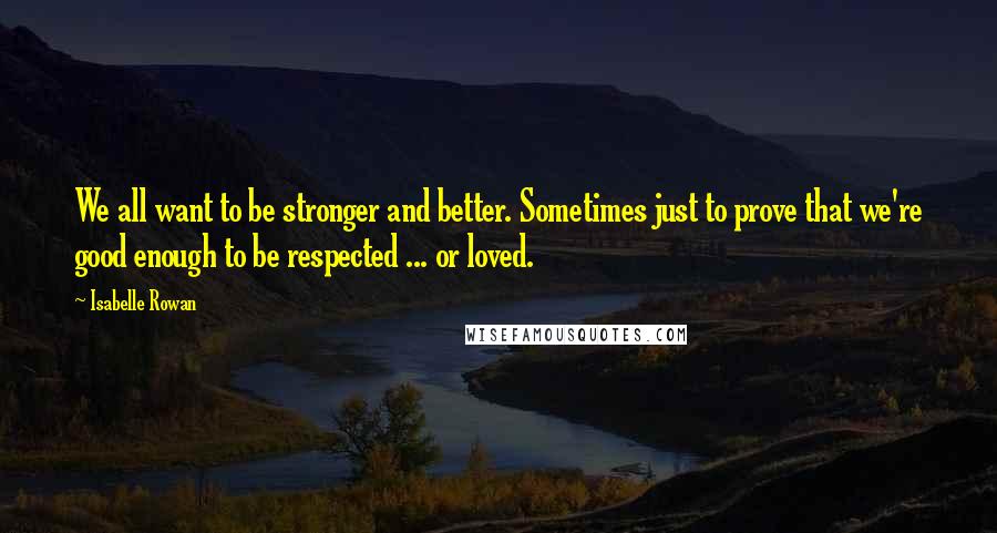 Isabelle Rowan Quotes: We all want to be stronger and better. Sometimes just to prove that we're good enough to be respected ... or loved.