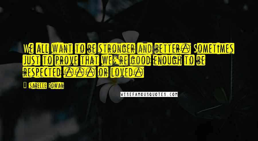 Isabelle Rowan Quotes: We all want to be stronger and better. Sometimes just to prove that we're good enough to be respected ... or loved.