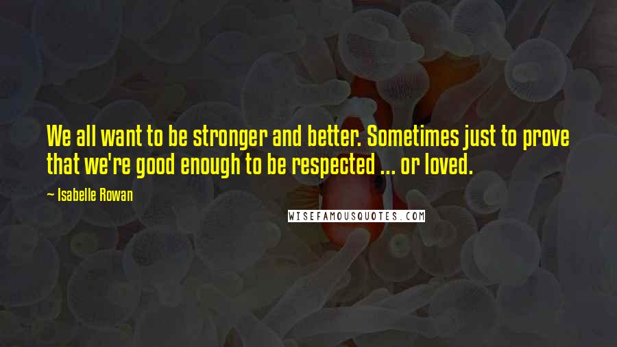 Isabelle Rowan Quotes: We all want to be stronger and better. Sometimes just to prove that we're good enough to be respected ... or loved.