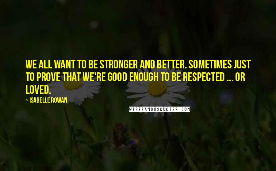 Isabelle Rowan Quotes: We all want to be stronger and better. Sometimes just to prove that we're good enough to be respected ... or loved.