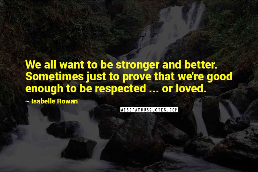 Isabelle Rowan Quotes: We all want to be stronger and better. Sometimes just to prove that we're good enough to be respected ... or loved.